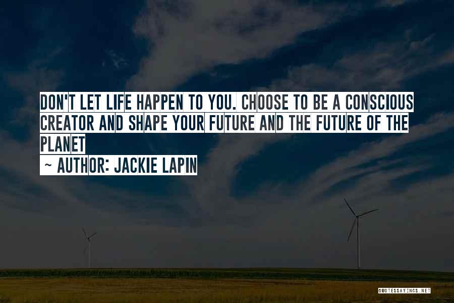 Jackie Lapin Quotes: Don't Let Life Happen To You. Choose To Be A Conscious Creator And Shape Your Future And The Future Of