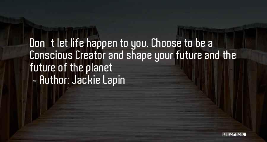 Jackie Lapin Quotes: Don't Let Life Happen To You. Choose To Be A Conscious Creator And Shape Your Future And The Future Of