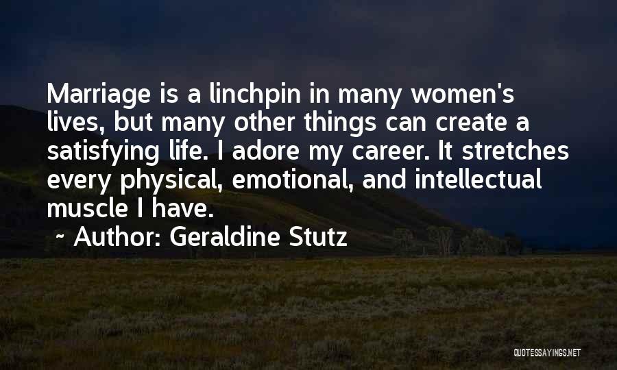 Geraldine Stutz Quotes: Marriage Is A Linchpin In Many Women's Lives, But Many Other Things Can Create A Satisfying Life. I Adore My