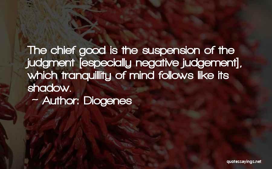 Diogenes Quotes: The Chief Good Is The Suspension Of The Judgment [especially Negative Judgement], Which Tranquillity Of Mind Follows Like Its Shadow.