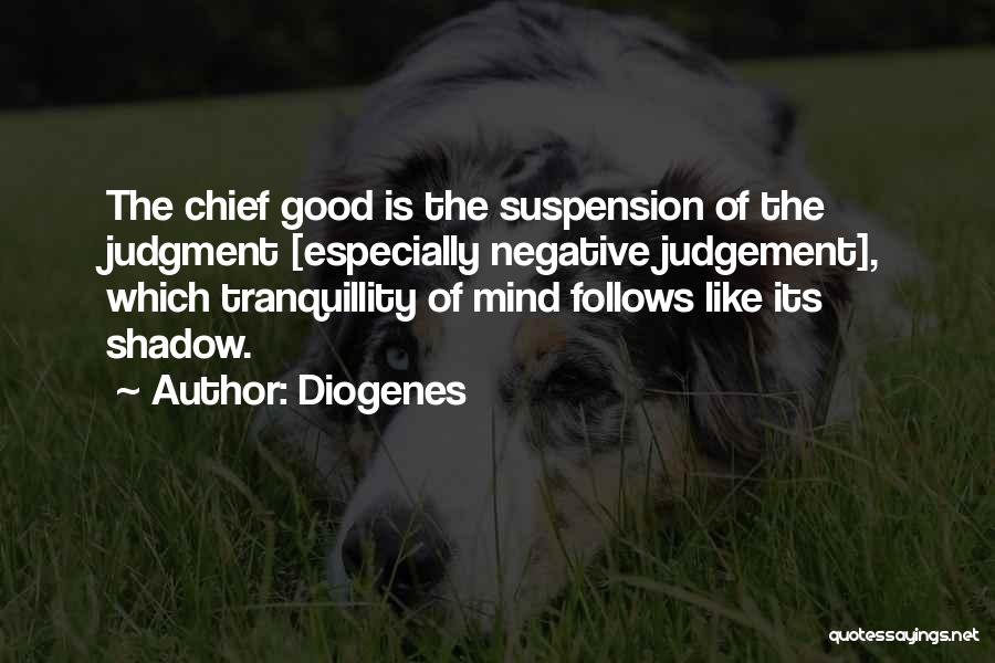 Diogenes Quotes: The Chief Good Is The Suspension Of The Judgment [especially Negative Judgement], Which Tranquillity Of Mind Follows Like Its Shadow.