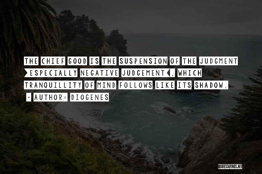 Diogenes Quotes: The Chief Good Is The Suspension Of The Judgment [especially Negative Judgement], Which Tranquillity Of Mind Follows Like Its Shadow.