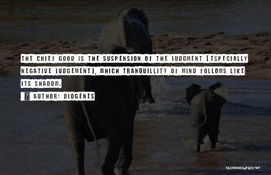 Diogenes Quotes: The Chief Good Is The Suspension Of The Judgment [especially Negative Judgement], Which Tranquillity Of Mind Follows Like Its Shadow.