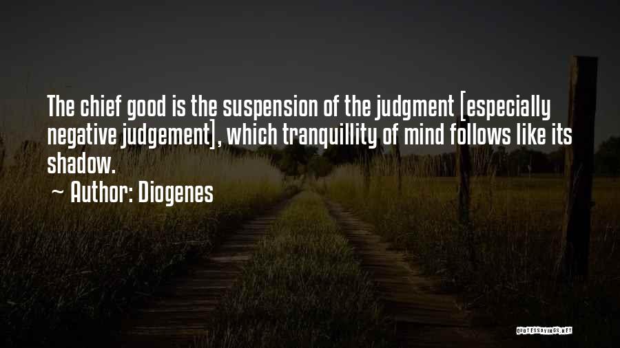 Diogenes Quotes: The Chief Good Is The Suspension Of The Judgment [especially Negative Judgement], Which Tranquillity Of Mind Follows Like Its Shadow.