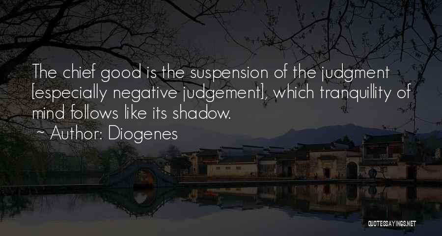 Diogenes Quotes: The Chief Good Is The Suspension Of The Judgment [especially Negative Judgement], Which Tranquillity Of Mind Follows Like Its Shadow.