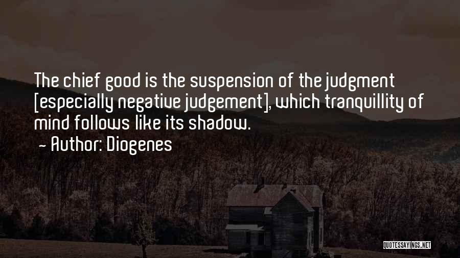 Diogenes Quotes: The Chief Good Is The Suspension Of The Judgment [especially Negative Judgement], Which Tranquillity Of Mind Follows Like Its Shadow.