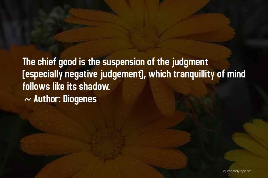 Diogenes Quotes: The Chief Good Is The Suspension Of The Judgment [especially Negative Judgement], Which Tranquillity Of Mind Follows Like Its Shadow.
