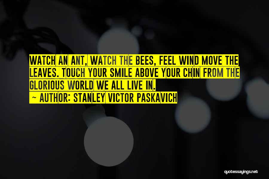 Stanley Victor Paskavich Quotes: Watch An Ant, Watch The Bees, Feel Wind Move The Leaves. Touch Your Smile Above Your Chin From The Glorious