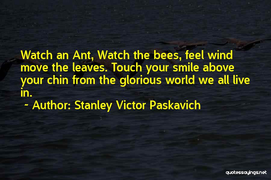 Stanley Victor Paskavich Quotes: Watch An Ant, Watch The Bees, Feel Wind Move The Leaves. Touch Your Smile Above Your Chin From The Glorious