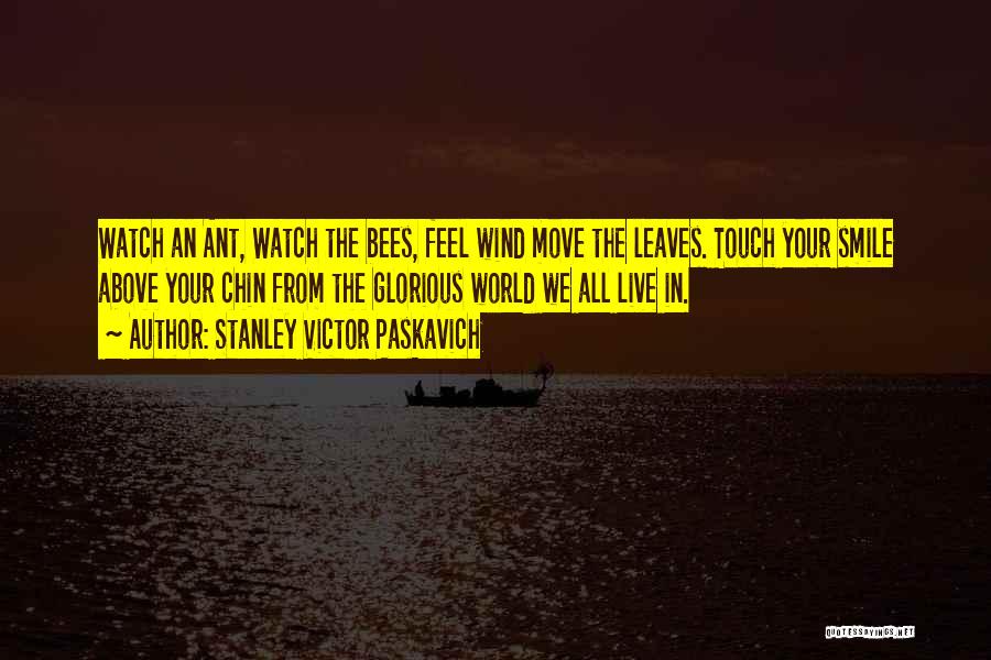 Stanley Victor Paskavich Quotes: Watch An Ant, Watch The Bees, Feel Wind Move The Leaves. Touch Your Smile Above Your Chin From The Glorious