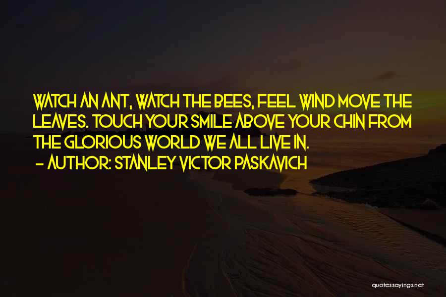 Stanley Victor Paskavich Quotes: Watch An Ant, Watch The Bees, Feel Wind Move The Leaves. Touch Your Smile Above Your Chin From The Glorious