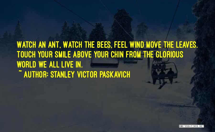 Stanley Victor Paskavich Quotes: Watch An Ant, Watch The Bees, Feel Wind Move The Leaves. Touch Your Smile Above Your Chin From The Glorious