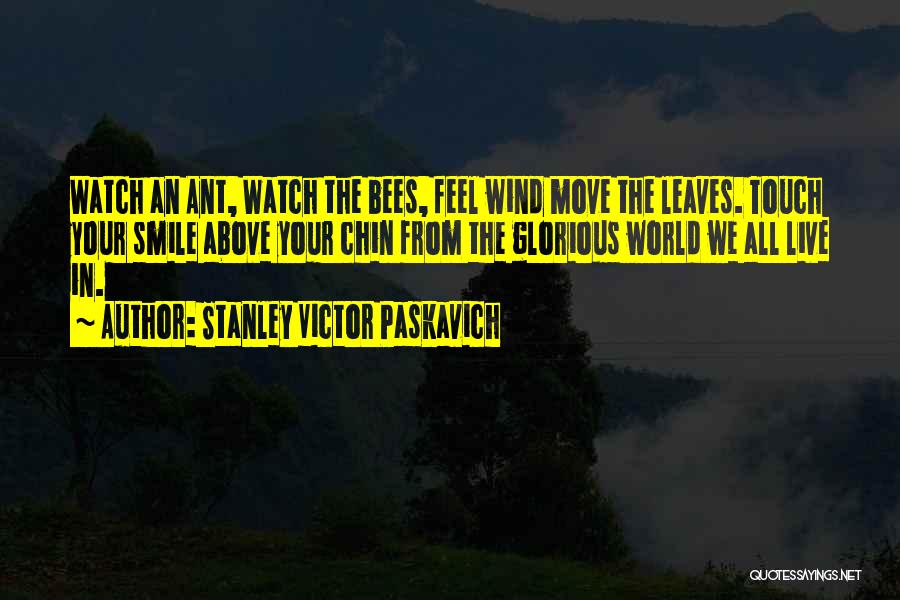 Stanley Victor Paskavich Quotes: Watch An Ant, Watch The Bees, Feel Wind Move The Leaves. Touch Your Smile Above Your Chin From The Glorious