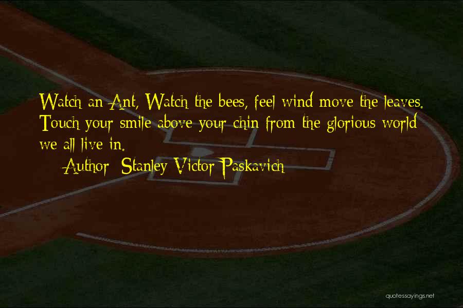 Stanley Victor Paskavich Quotes: Watch An Ant, Watch The Bees, Feel Wind Move The Leaves. Touch Your Smile Above Your Chin From The Glorious