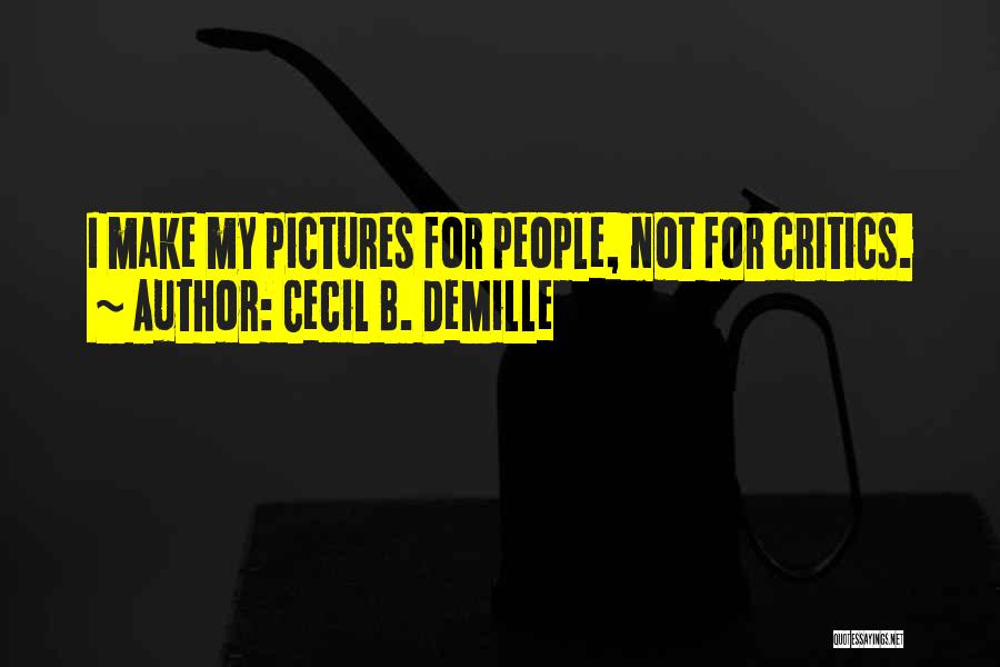 Cecil B. DeMille Quotes: I Make My Pictures For People, Not For Critics.