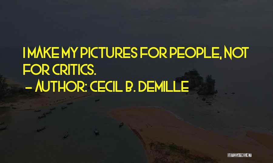 Cecil B. DeMille Quotes: I Make My Pictures For People, Not For Critics.