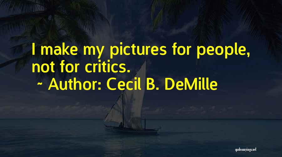 Cecil B. DeMille Quotes: I Make My Pictures For People, Not For Critics.