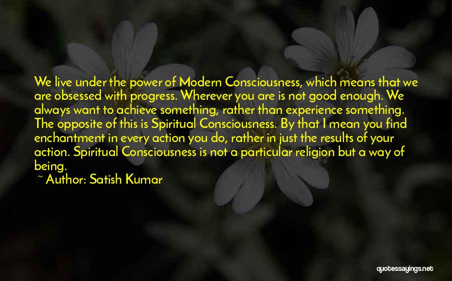 Satish Kumar Quotes: We Live Under The Power Of Modern Consciousness, Which Means That We Are Obsessed With Progress. Wherever You Are Is