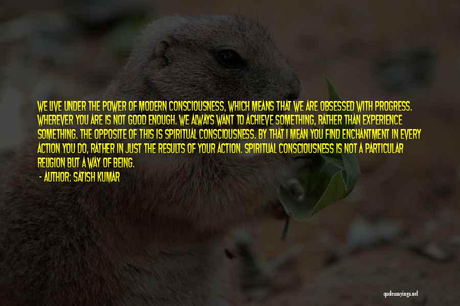 Satish Kumar Quotes: We Live Under The Power Of Modern Consciousness, Which Means That We Are Obsessed With Progress. Wherever You Are Is