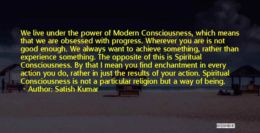 Satish Kumar Quotes: We Live Under The Power Of Modern Consciousness, Which Means That We Are Obsessed With Progress. Wherever You Are Is