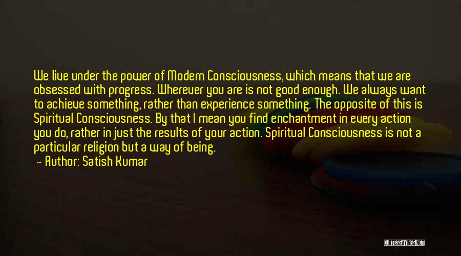 Satish Kumar Quotes: We Live Under The Power Of Modern Consciousness, Which Means That We Are Obsessed With Progress. Wherever You Are Is