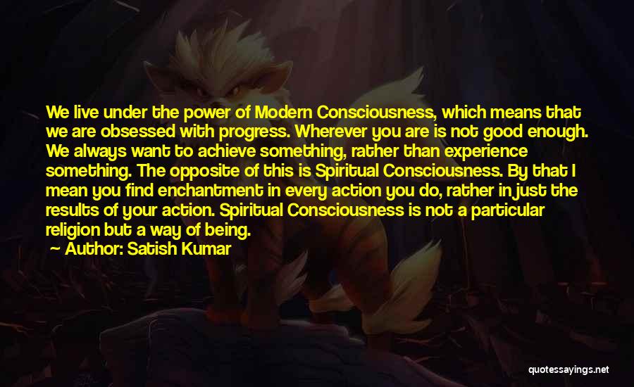 Satish Kumar Quotes: We Live Under The Power Of Modern Consciousness, Which Means That We Are Obsessed With Progress. Wherever You Are Is