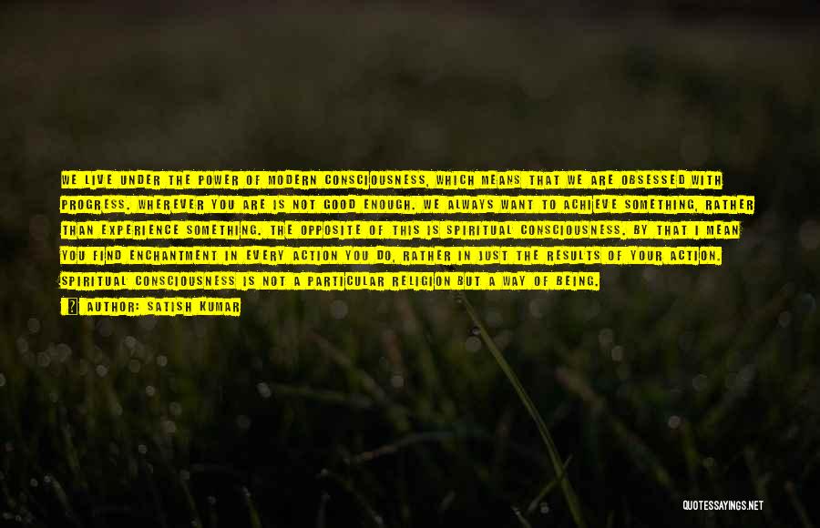 Satish Kumar Quotes: We Live Under The Power Of Modern Consciousness, Which Means That We Are Obsessed With Progress. Wherever You Are Is