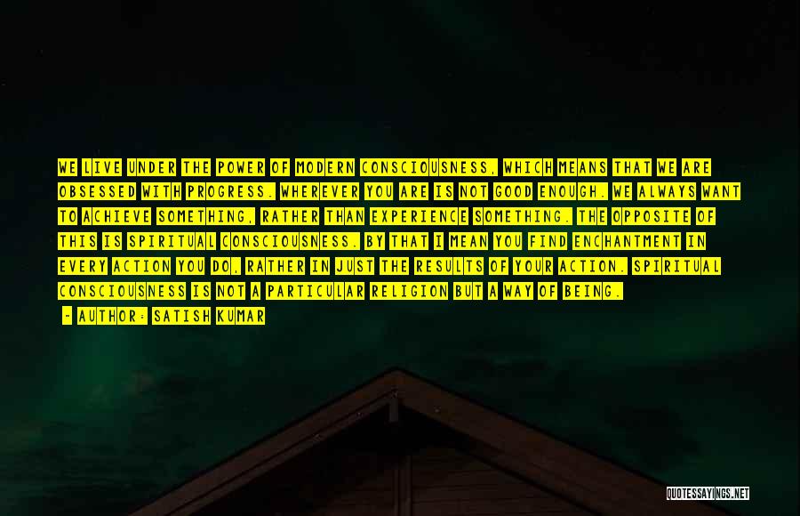 Satish Kumar Quotes: We Live Under The Power Of Modern Consciousness, Which Means That We Are Obsessed With Progress. Wherever You Are Is