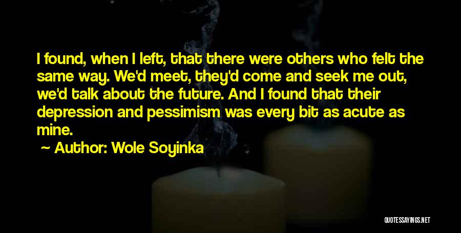 Wole Soyinka Quotes: I Found, When I Left, That There Were Others Who Felt The Same Way. We'd Meet, They'd Come And Seek