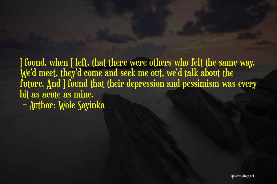 Wole Soyinka Quotes: I Found, When I Left, That There Were Others Who Felt The Same Way. We'd Meet, They'd Come And Seek