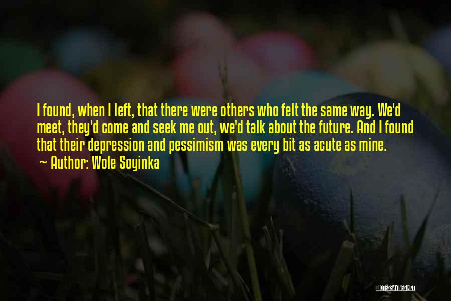 Wole Soyinka Quotes: I Found, When I Left, That There Were Others Who Felt The Same Way. We'd Meet, They'd Come And Seek