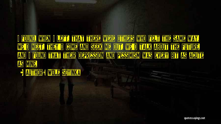 Wole Soyinka Quotes: I Found, When I Left, That There Were Others Who Felt The Same Way. We'd Meet, They'd Come And Seek