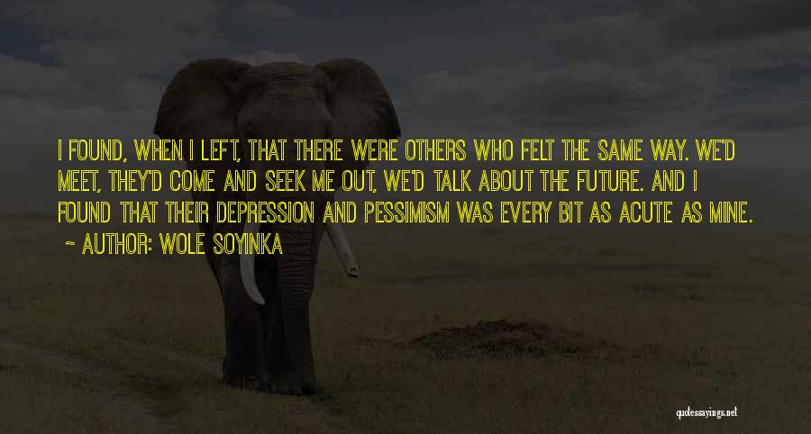 Wole Soyinka Quotes: I Found, When I Left, That There Were Others Who Felt The Same Way. We'd Meet, They'd Come And Seek