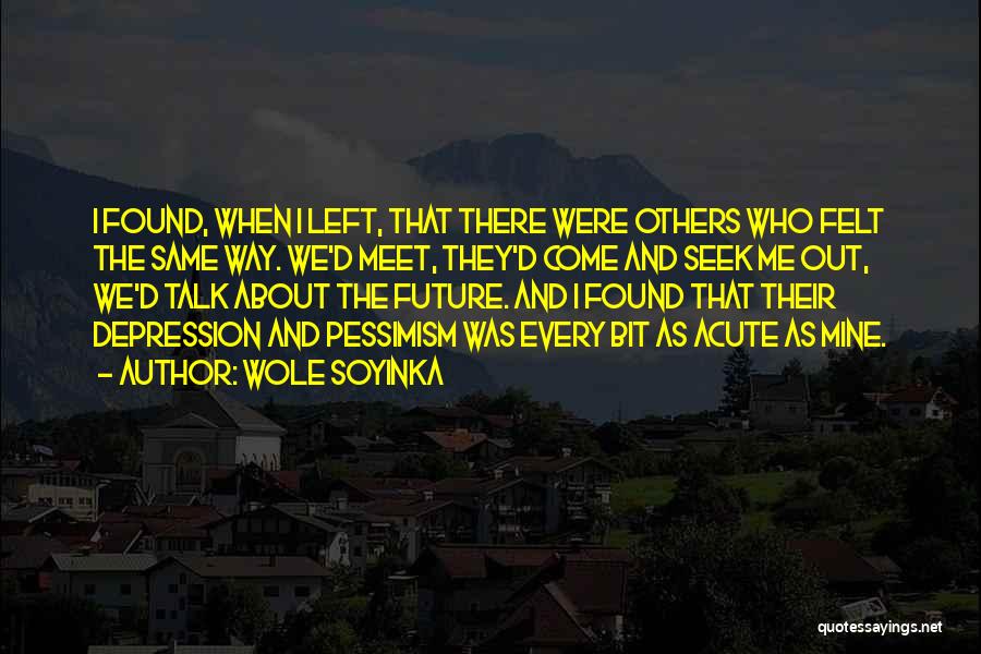 Wole Soyinka Quotes: I Found, When I Left, That There Were Others Who Felt The Same Way. We'd Meet, They'd Come And Seek