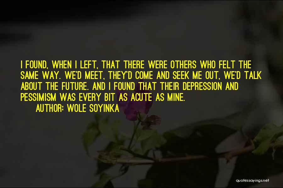 Wole Soyinka Quotes: I Found, When I Left, That There Were Others Who Felt The Same Way. We'd Meet, They'd Come And Seek