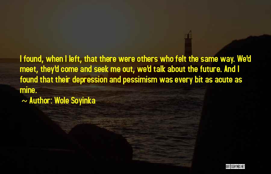 Wole Soyinka Quotes: I Found, When I Left, That There Were Others Who Felt The Same Way. We'd Meet, They'd Come And Seek