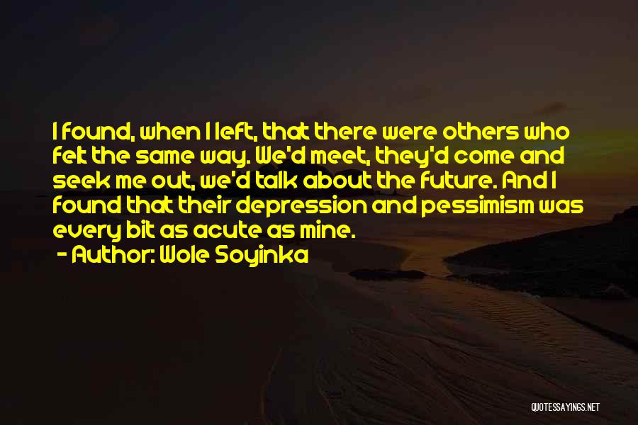 Wole Soyinka Quotes: I Found, When I Left, That There Were Others Who Felt The Same Way. We'd Meet, They'd Come And Seek