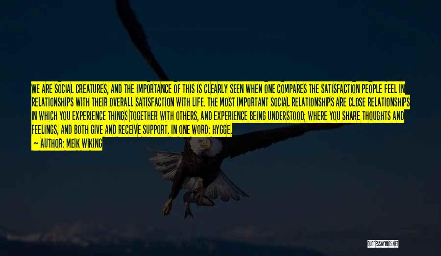 Meik Wiking Quotes: We Are Social Creatures, And The Importance Of This Is Clearly Seen When One Compares The Satisfaction People Feel In