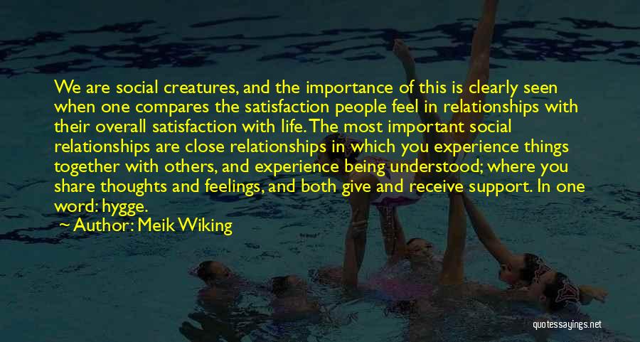 Meik Wiking Quotes: We Are Social Creatures, And The Importance Of This Is Clearly Seen When One Compares The Satisfaction People Feel In