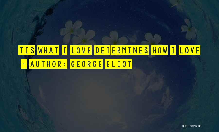 George Eliot Quotes: Tis What I Love Determines How I Love