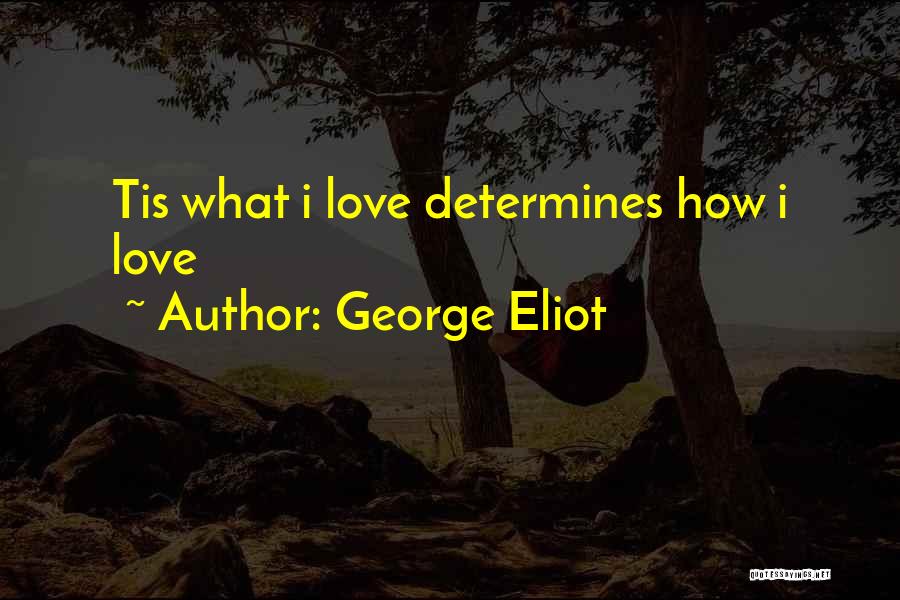George Eliot Quotes: Tis What I Love Determines How I Love