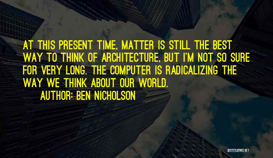 Ben Nicholson Quotes: At This Present Time, Matter Is Still The Best Way To Think Of Architecture, But I'm Not So Sure For