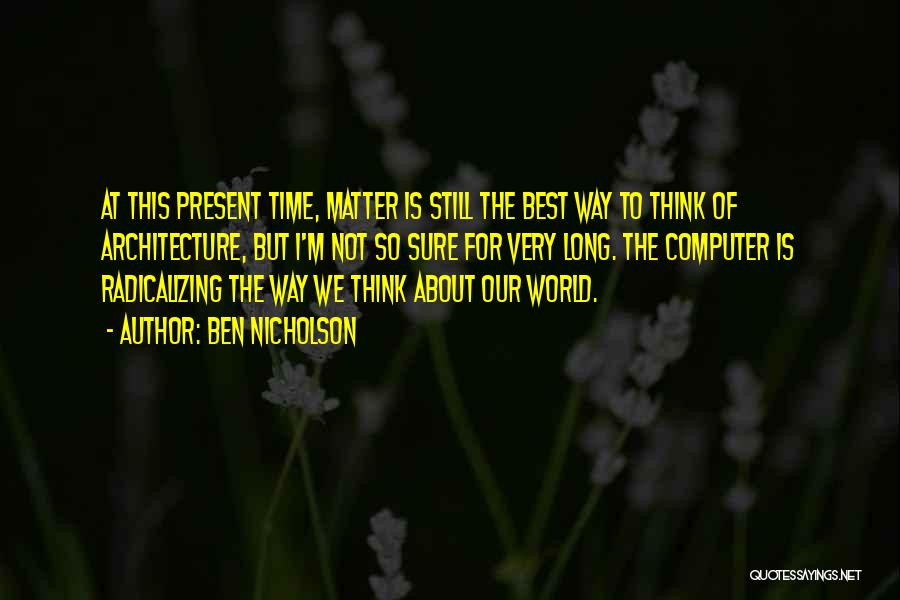 Ben Nicholson Quotes: At This Present Time, Matter Is Still The Best Way To Think Of Architecture, But I'm Not So Sure For