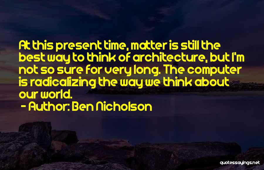 Ben Nicholson Quotes: At This Present Time, Matter Is Still The Best Way To Think Of Architecture, But I'm Not So Sure For