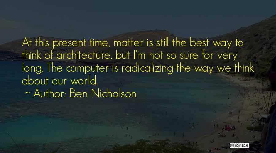 Ben Nicholson Quotes: At This Present Time, Matter Is Still The Best Way To Think Of Architecture, But I'm Not So Sure For