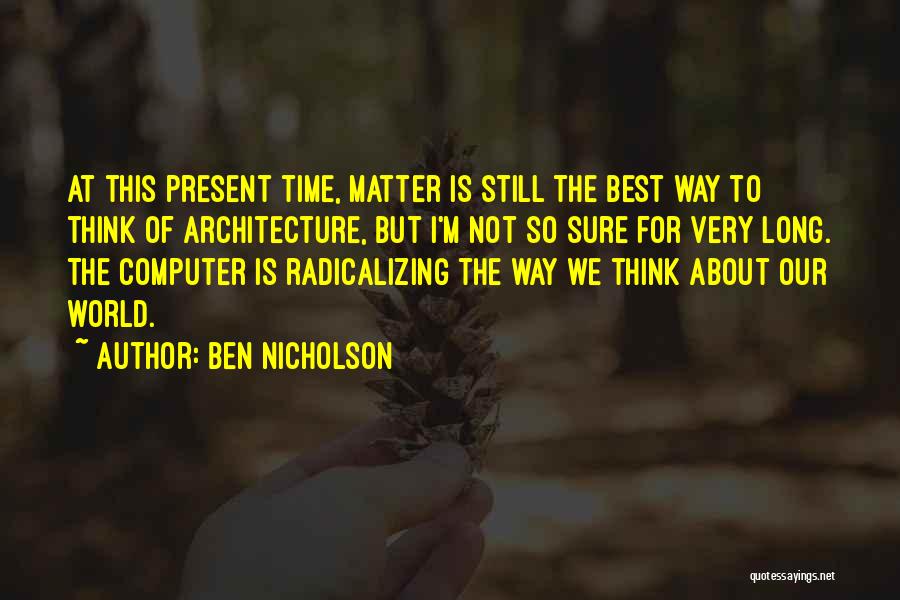 Ben Nicholson Quotes: At This Present Time, Matter Is Still The Best Way To Think Of Architecture, But I'm Not So Sure For