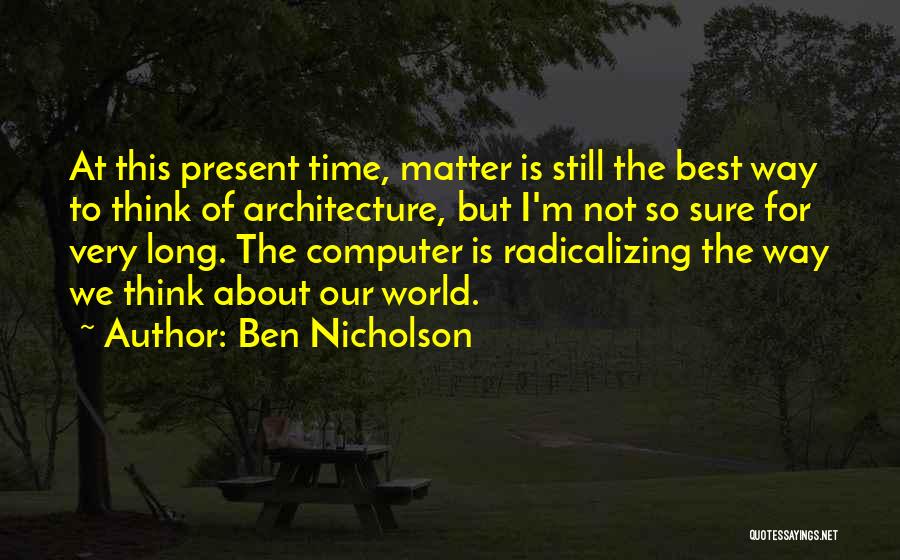 Ben Nicholson Quotes: At This Present Time, Matter Is Still The Best Way To Think Of Architecture, But I'm Not So Sure For