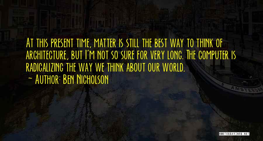 Ben Nicholson Quotes: At This Present Time, Matter Is Still The Best Way To Think Of Architecture, But I'm Not So Sure For