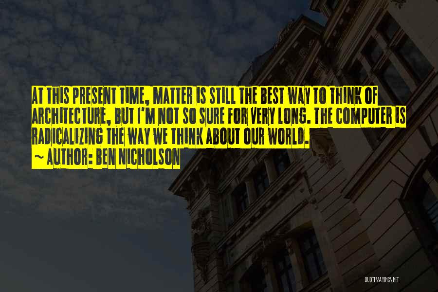 Ben Nicholson Quotes: At This Present Time, Matter Is Still The Best Way To Think Of Architecture, But I'm Not So Sure For