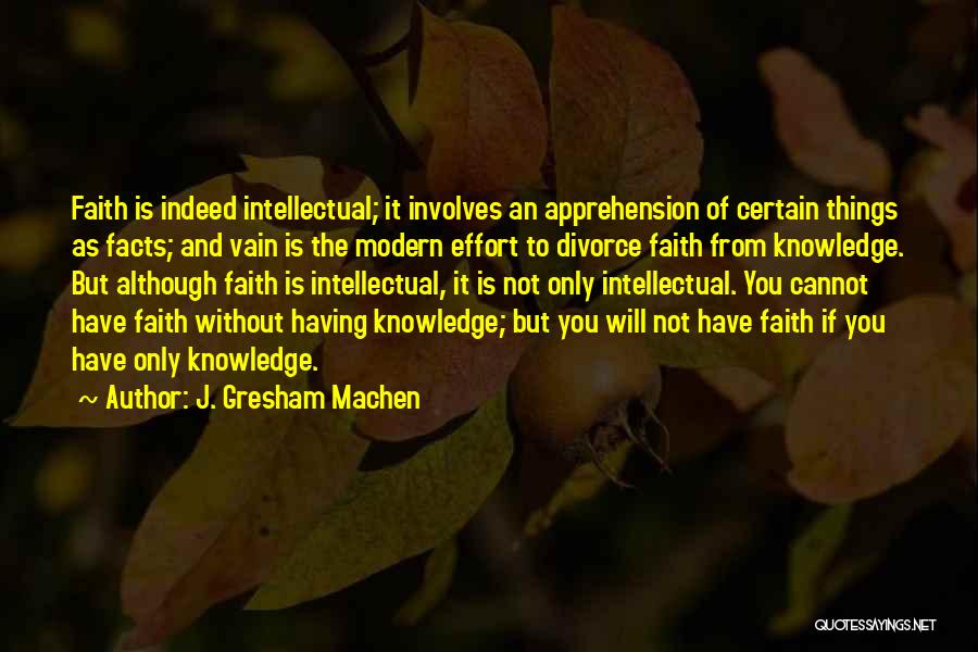 J. Gresham Machen Quotes: Faith Is Indeed Intellectual; It Involves An Apprehension Of Certain Things As Facts; And Vain Is The Modern Effort To